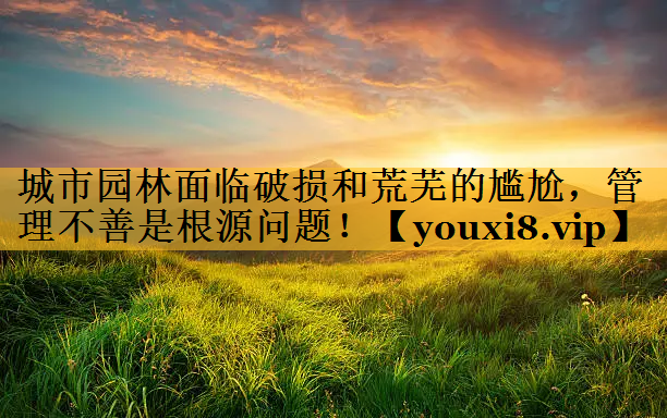 城市园林面临破损和荒芜的尴尬，管理不善是根源问题！