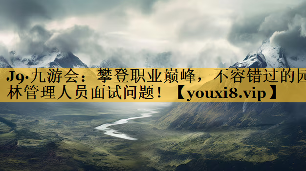 攀登职业巅峰，不容错过的园林管理人员面试问题！