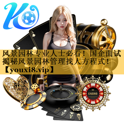 风景园林专业人士必看！国企面试揭秘风景园林管理找人方程式！